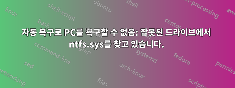 자동 복구로 PC를 복구할 수 없음: 잘못된 드라이브에서 ntfs.sys를 찾고 있습니다.