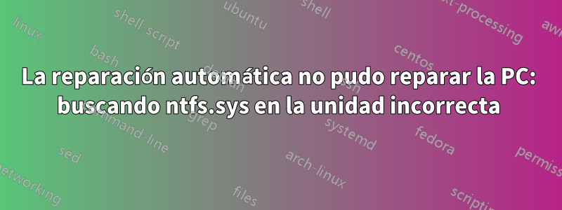 La reparación automática no pudo reparar la PC: buscando ntfs.sys en la unidad incorrecta