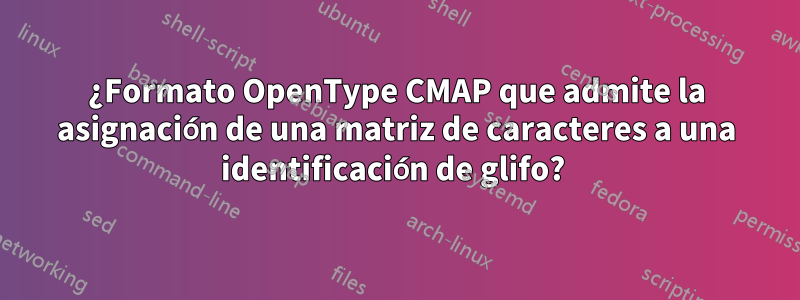 ¿Formato OpenType CMAP que admite la asignación de una matriz de caracteres a una identificación de glifo? 