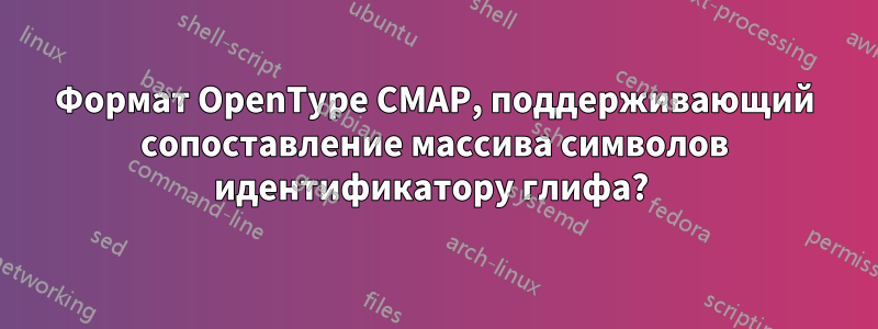 Формат OpenType CMAP, поддерживающий сопоставление массива символов идентификатору глифа? 