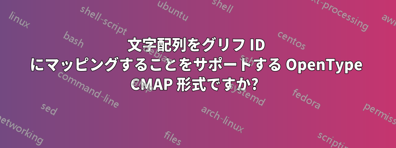 文字配列をグリフ ID にマッピングすることをサポートする OpenType CMAP 形式ですか? 