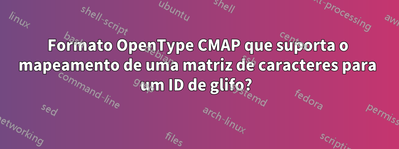 Formato OpenType CMAP que suporta o mapeamento de uma matriz de caracteres para um ID de glifo? 