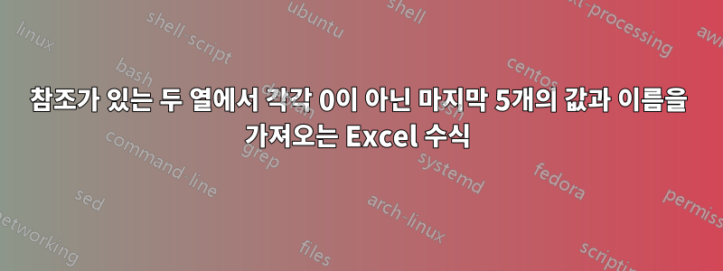 참조가 있는 두 열에서 각각 0이 아닌 마지막 5개의 값과 이름을 가져오는 Excel 수식