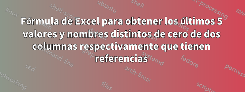 Fórmula de Excel para obtener los últimos 5 valores y nombres distintos de cero de dos columnas respectivamente que tienen referencias