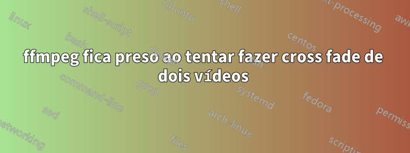 ffmpeg fica preso ao tentar fazer cross fade de dois vídeos