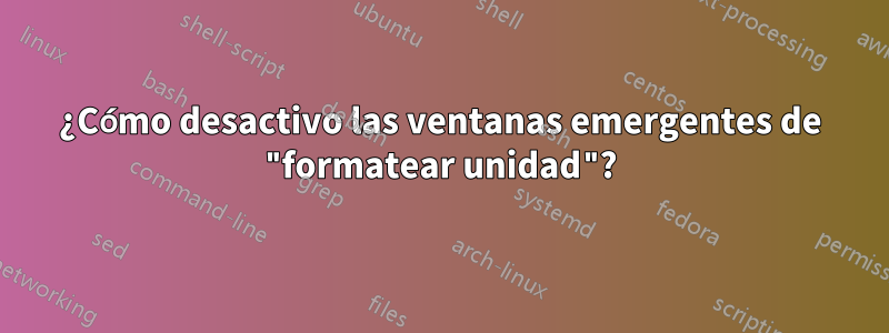 ¿Cómo desactivo las ventanas emergentes de "formatear unidad"?