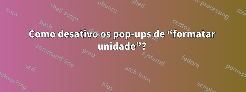 Como desativo os pop-ups de “formatar unidade”?