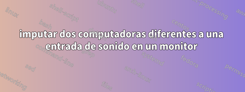 imputar dos computadoras diferentes a una entrada de sonido en un monitor