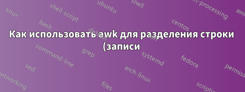 Как использовать awk для разделения строки (записи)?