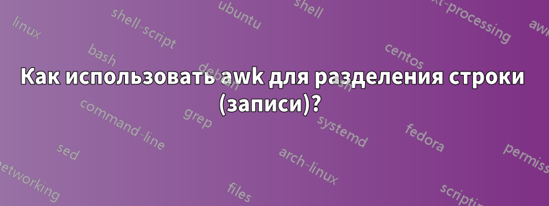 Как использовать awk для разделения строки (записи)? 
