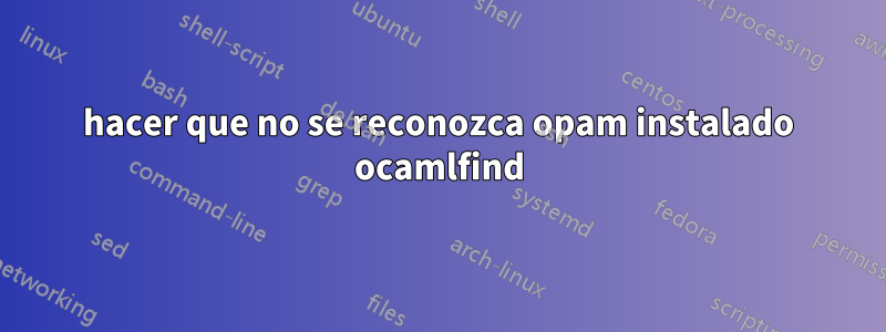 hacer que no se reconozca opam instalado ocamlfind