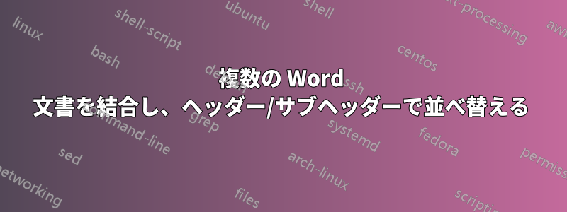 複数の Word 文書を結合し、ヘッダー/サブヘッダーで並べ替える