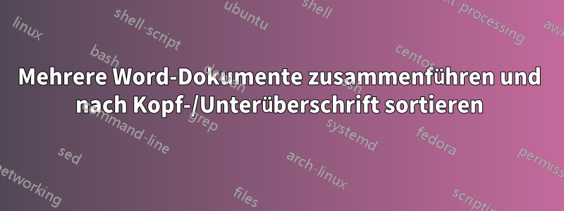 Mehrere Word-Dokumente zusammenführen und nach Kopf-/Unterüberschrift sortieren