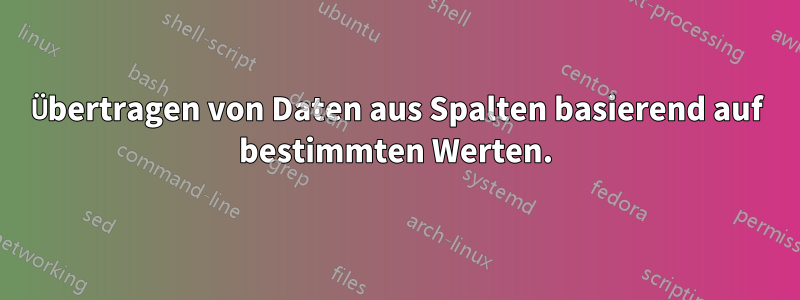 Übertragen von Daten aus Spalten basierend auf bestimmten Werten.