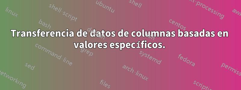 Transferencia de datos de columnas basadas en valores específicos.