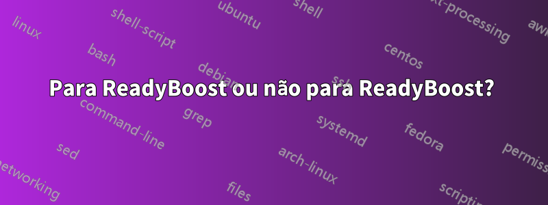 Para ReadyBoost ou não para ReadyBoost?