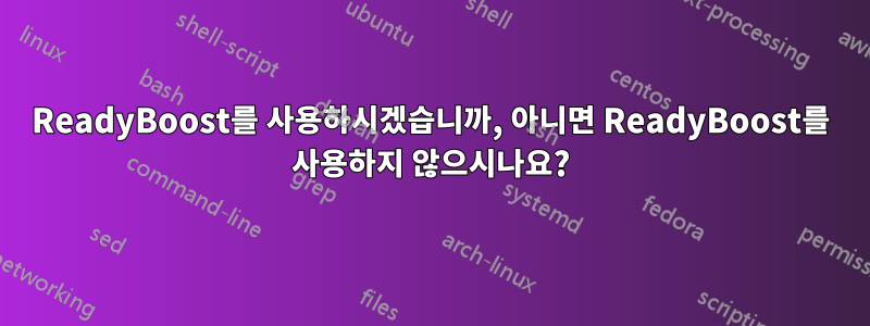 ReadyBoost를 사용하시겠습니까, 아니면 ReadyBoost를 사용하지 않으시나요?