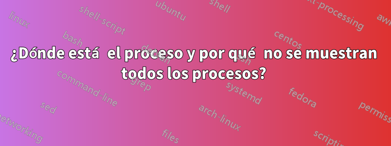 ¿Dónde está el proceso y por qué no se muestran todos los procesos?