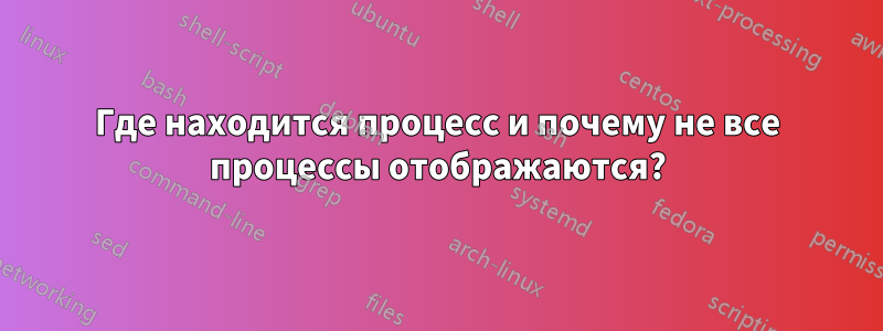 Где находится процесс и почему не все процессы отображаются?