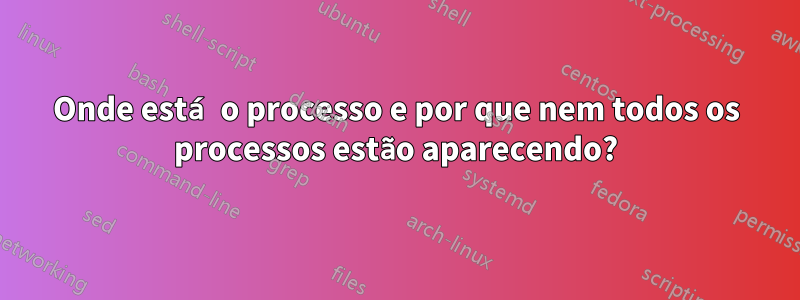 Onde está o processo e por que nem todos os processos estão aparecendo?