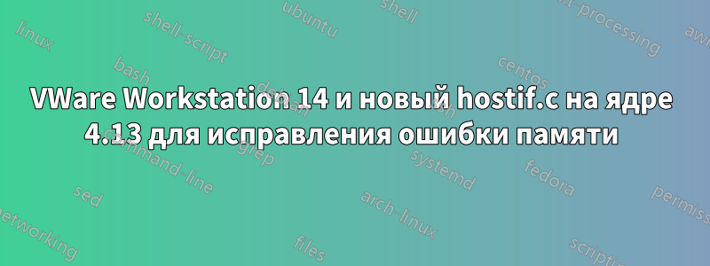 VWare Workstation 14 и новый hostif.c на ядре 4.13 для исправления ошибки памяти