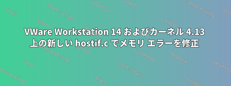 VWare Workstation 14 およびカーネル 4.13 上の新しい hostif.c でメモリ エラーを修正