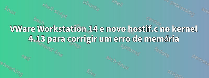 VWare Workstation 14 e novo hostif.c no kernel 4.13 para corrigir um erro de memória