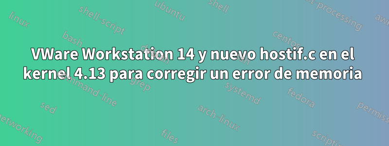 VWare Workstation 14 y nuevo hostif.c en el kernel 4.13 para corregir un error de memoria