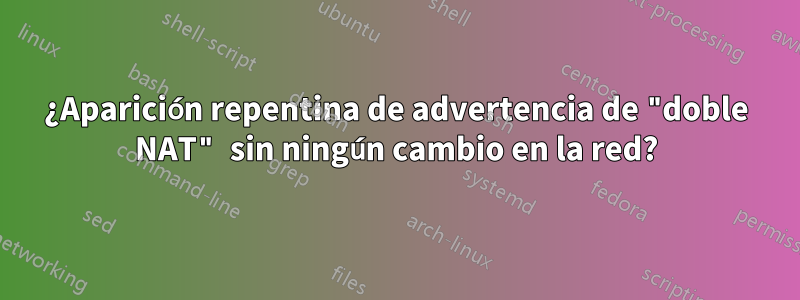 ¿Aparición repentina de advertencia de "doble NAT" sin ningún cambio en la red?