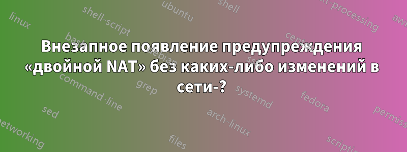 Внезапное появление предупреждения «двойной NAT» без каких-либо изменений в сети-?