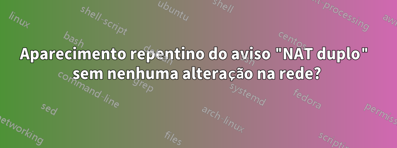 Aparecimento repentino do aviso "NAT duplo" sem nenhuma alteração na rede?