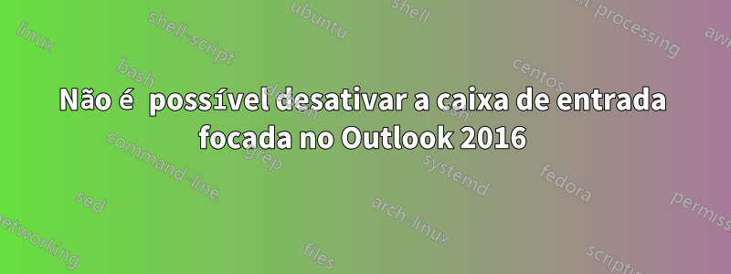 Não é possível desativar a caixa de entrada focada no Outlook 2016