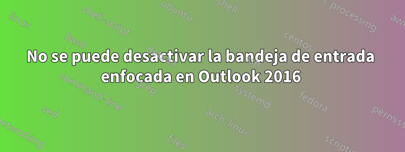 No se puede desactivar la bandeja de entrada enfocada en Outlook 2016