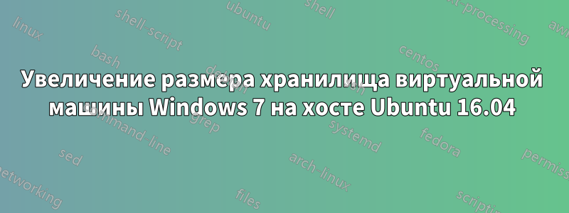 Увеличение размера хранилища виртуальной машины Windows 7 на хосте Ubuntu 16.04