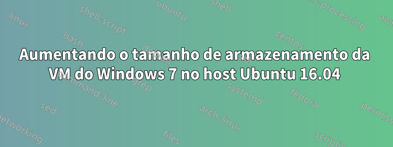 Aumentando o tamanho de armazenamento da VM do Windows 7 no host Ubuntu 16.04