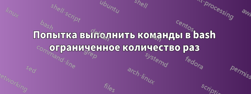 Попытка выполнить команды в bash ограниченное количество раз