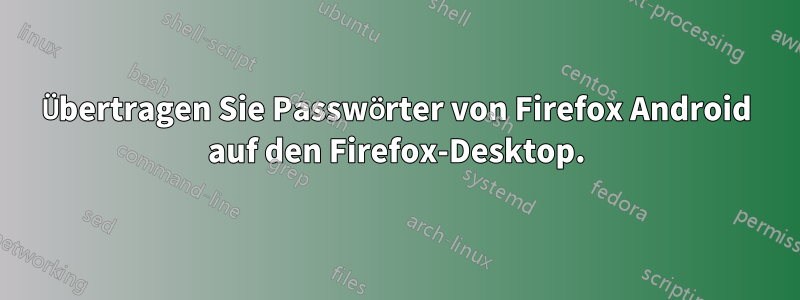 Übertragen Sie Passwörter von Firefox Android auf den Firefox-Desktop.