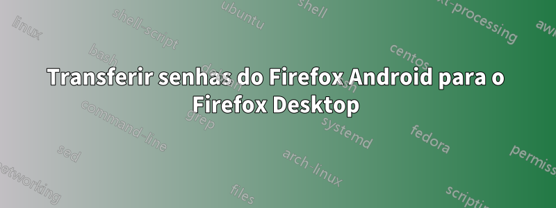 Transferir senhas do Firefox Android para o Firefox Desktop