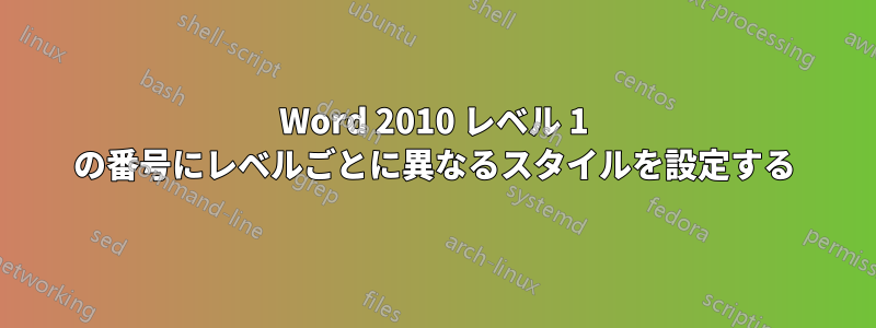 Word 2010 レベル 1 の番号にレベルごとに異なるスタイルを設定する