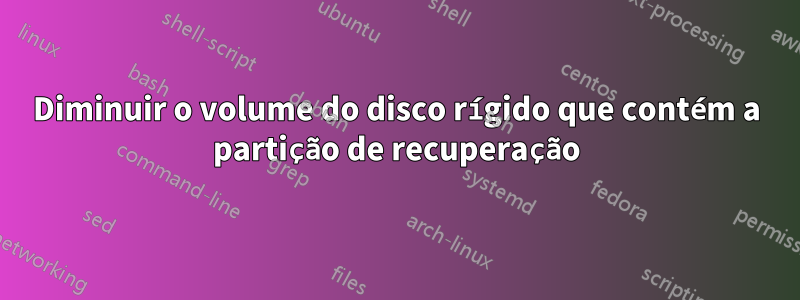 Diminuir o volume do disco rígido que contém a partição de recuperação