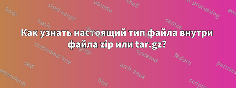 Как узнать настоящий тип файла внутри файла zip или tar.gz?