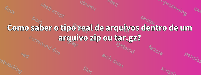 Como saber o tipo real de arquivos dentro de um arquivo zip ou tar.gz?