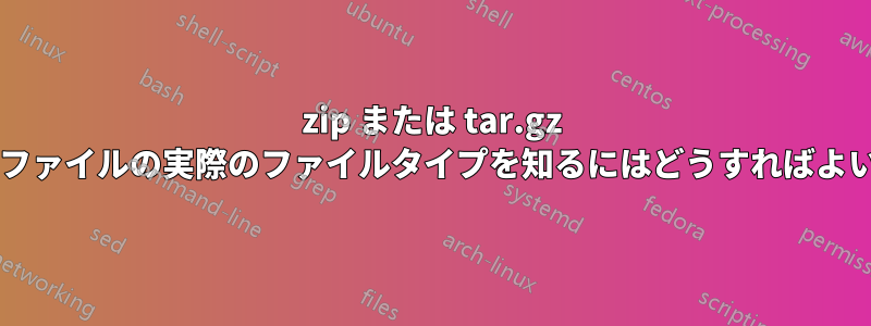 zip または tar.gz ファイル内のファイルの実際のファイルタイプを知るにはどうすればよいでしょうか?