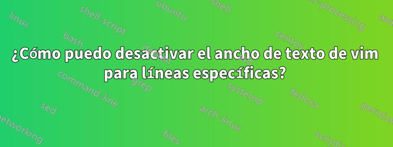 ¿Cómo puedo desactivar el ancho de texto de vim para líneas específicas?