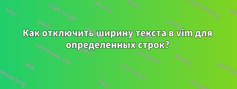 Как отключить ширину текста в vim для определенных строк?