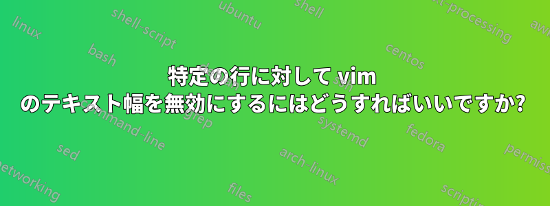 特定の行に対して vim のテキスト幅を無効にするにはどうすればいいですか?