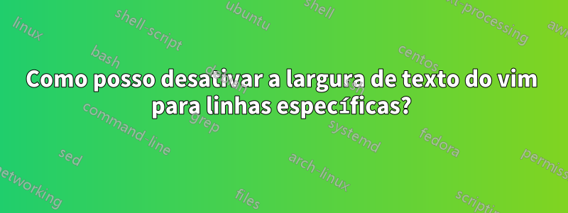 Como posso desativar a largura de texto do vim para linhas específicas?