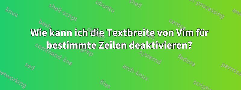 Wie kann ich die Textbreite von Vim für bestimmte Zeilen deaktivieren?