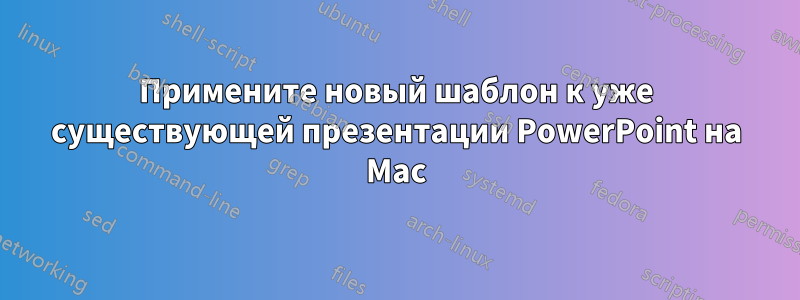 Примените новый шаблон к уже существующей презентации PowerPoint на Mac