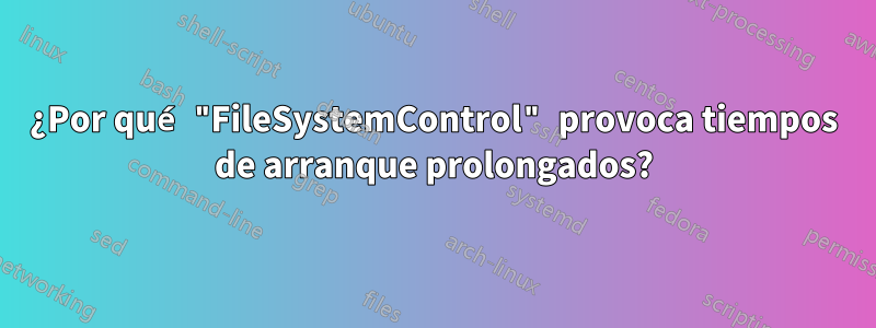 ¿Por qué "FileSystemControl" provoca tiempos de arranque prolongados?